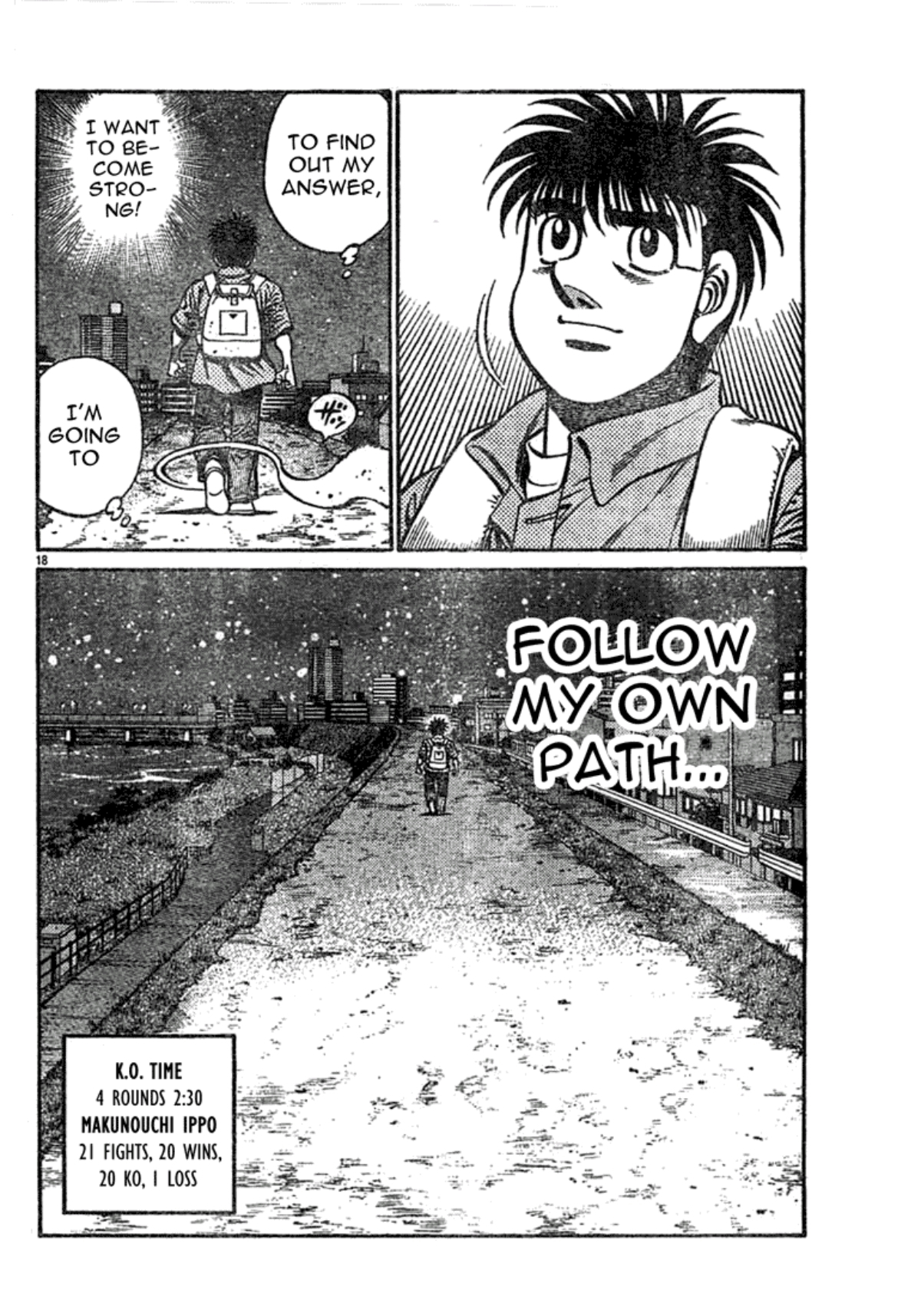 Ippo walks through the snow, declaring that he wants to become strong, and will follow his own path. Ippo's record is 21 fights, 20 wins, 1 loss. 